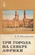 Три города на севере Африки Серия: Рассказы о странах Востока